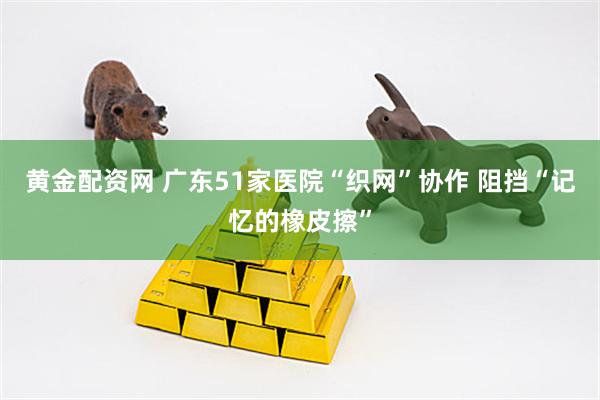 黄金配资网 广东51家医院“织网”协作 阻挡“记忆的橡皮擦”