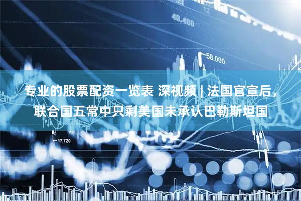 专业的股票配资一览表 深视频 | 法国官宣后，联合国五常中只剩美国未承认巴勒斯坦国