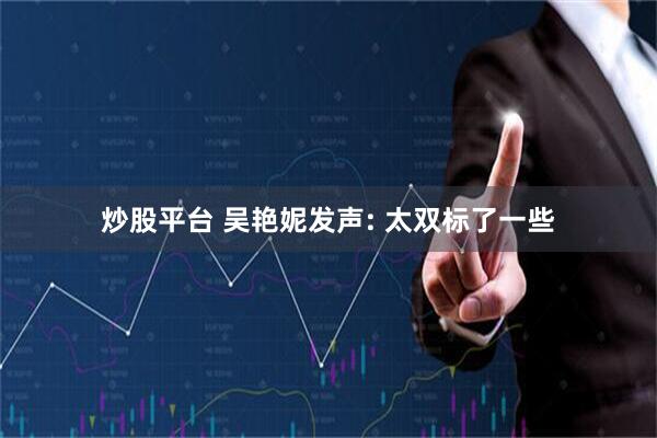 炒股平台 吴艳妮发声: 太双标了一些