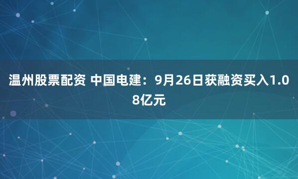温州股票配资 中国电建：9月26日获融资买入1.08亿元