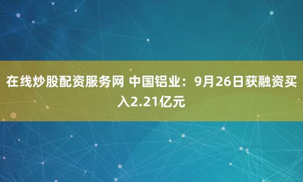 在线炒股配资服务网 中国铝业：9月26日获融资买入2.21亿元