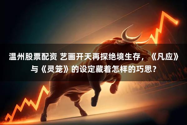 温州股票配资 艺画开天再探绝境生存，《凡应》与《灵笼》的设定藏着怎样的巧思？