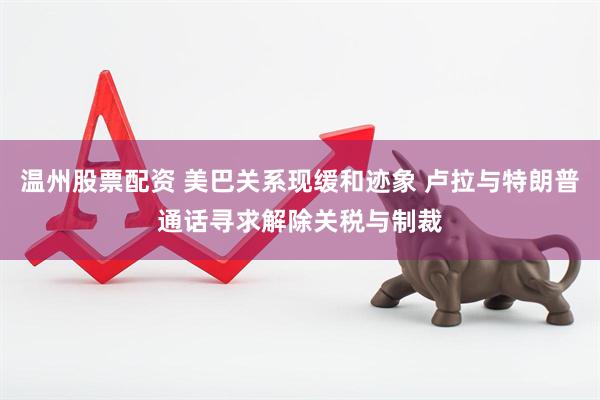 温州股票配资 美巴关系现缓和迹象 卢拉与特朗普通话寻求解除关税与制裁