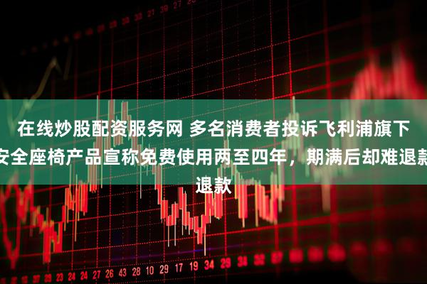 在线炒股配资服务网 多名消费者投诉飞利浦旗下安全座椅产品宣称免费使用两至四年，期满后却难退款