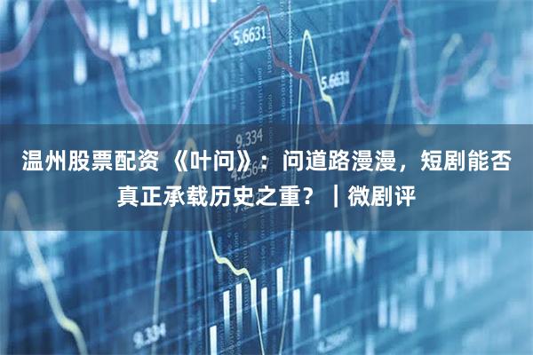 温州股票配资 《叶问》：问道路漫漫，短剧能否真正承载历史之重？｜微剧评