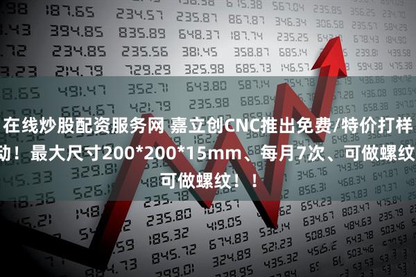 在线炒股配资服务网 嘉立创CNC推出免费/特价打样活动！最大尺寸200*200*15mm、每月7次、可做螺纹！！