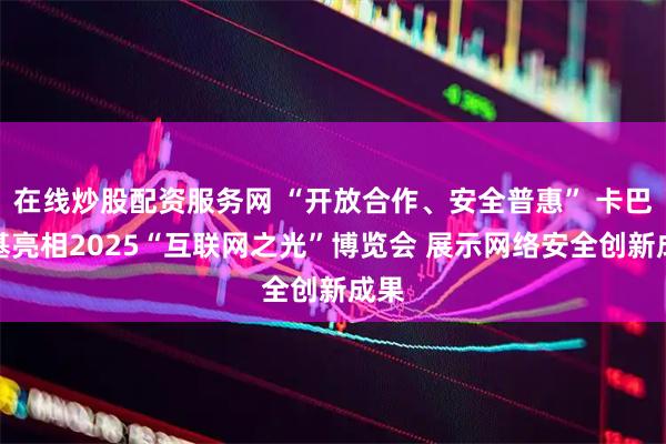 在线炒股配资服务网 “开放合作、安全普惠” 卡巴斯基亮相2025“互联网之光”博览会 展示网络安全创新成果