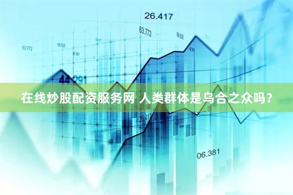 在线炒股配资服务网 人类群体是乌合之众吗？