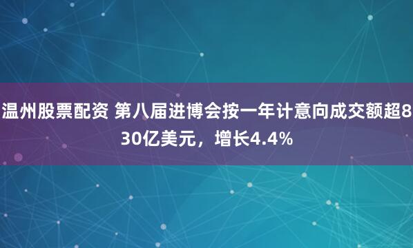 温州股票配资 第八届进博会按一年计意向成交额超830亿美元，增长4.4%