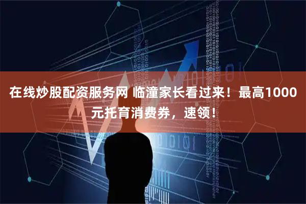 在线炒股配资服务网 临潼家长看过来！最高1000元托育消费券，速领！
