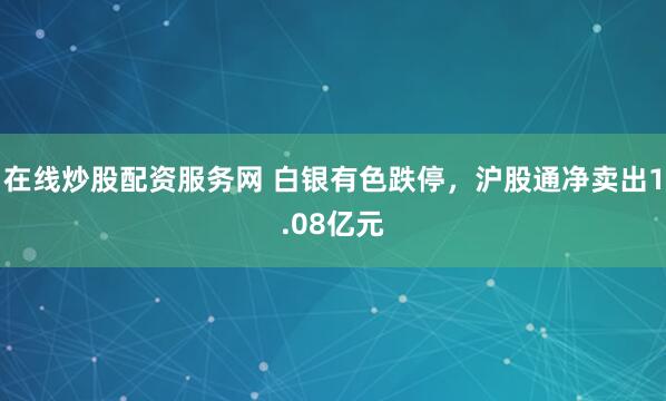 在线炒股配资服务网 白银有色跌停，沪股通净卖出1.08亿元