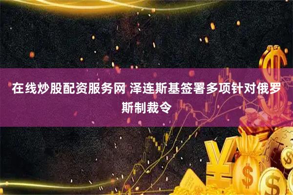 在线炒股配资服务网 泽连斯基签署多项针对俄罗斯制裁令