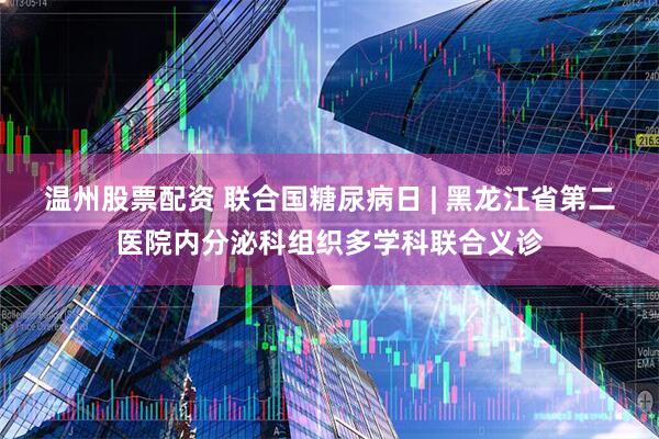 温州股票配资 联合国糖尿病日 | 黑龙江省第二医院内分泌科组织多学科联合义诊