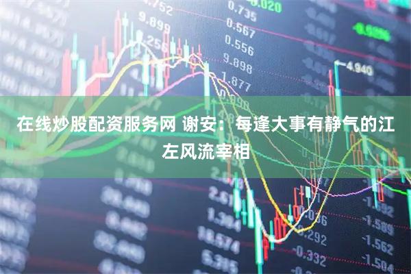 在线炒股配资服务网 谢安：每逢大事有静气的江左风流宰相