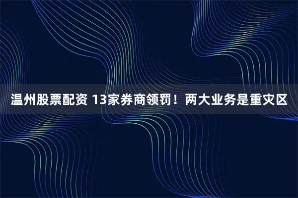 温州股票配资 13家券商领罚！两大业务是重灾区