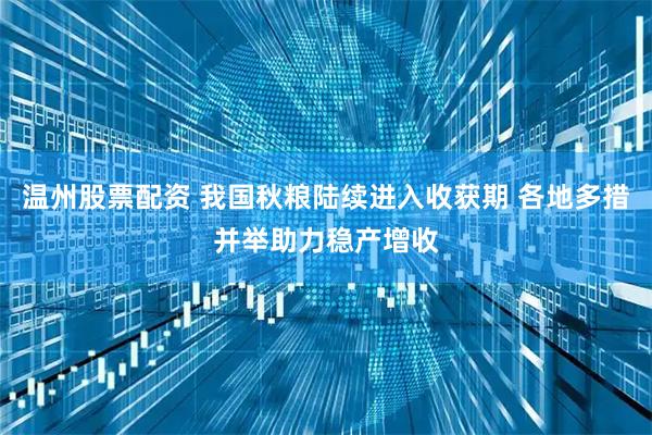 温州股票配资 我国秋粮陆续进入收获期 各地多措并举助力稳产增收