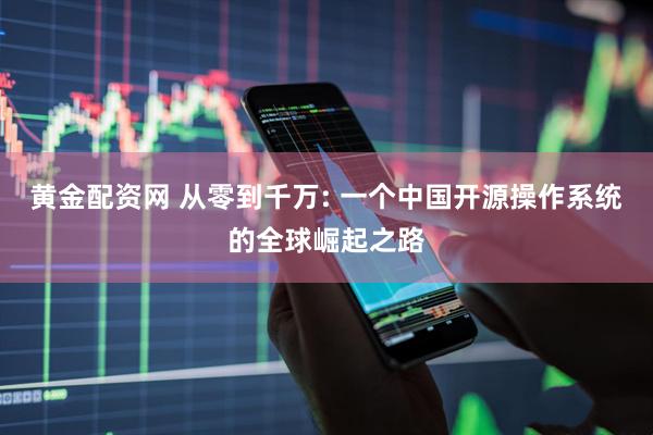 黄金配资网 从零到千万: 一个中国开源操作系统的全球崛起之路