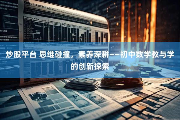 炒股平台 思维碰撞，素养深耕——初中数学教与学的创新探索