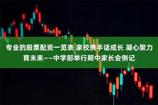专业的股票配资一览表 家校携手话成长 凝心聚力育未来——中学部举行期中家长会侧记