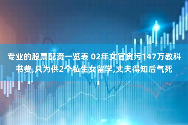 专业的股票配资一览表 02年女官贪污147万教科书费,只为供2个私生女留学,丈夫得知后气死
