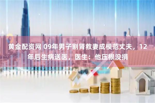 黄金配资网 09年男子割肾救妻成模范丈夫，12年后生病送医，医生：他压根没捐