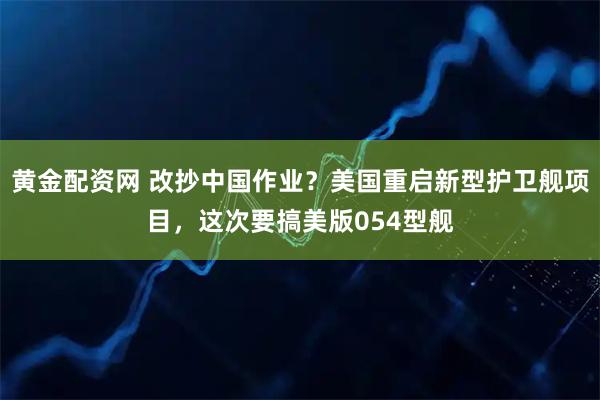 黄金配资网 改抄中国作业？美国重启新型护卫舰项目，这次要搞美版054型舰