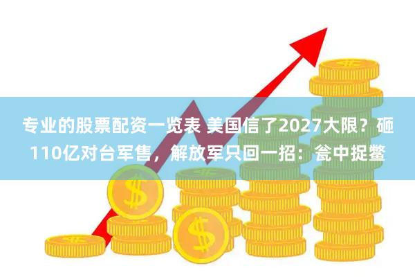 专业的股票配资一览表 美国信了2027大限？砸110亿对台军售，解放军只回一招：瓮中捉鳖