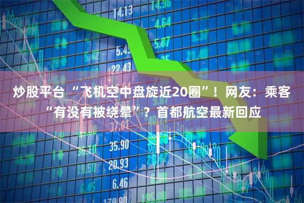 炒股平台 “飞机空中盘旋近20圈”！网友：乘客“有没有被绕晕”？首都航空最新回应