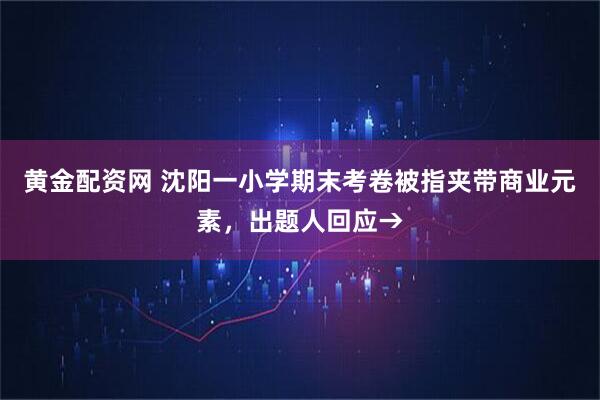 黄金配资网 沈阳一小学期末考卷被指夹带商业元素，出题人回应→