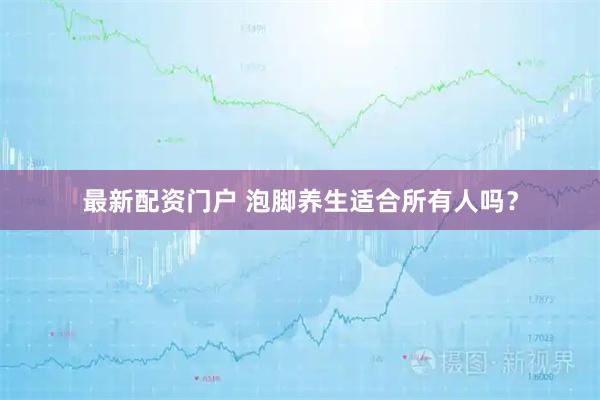 最新配资门户 泡脚养生适合所有人吗？