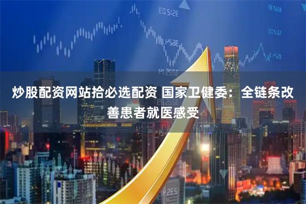 炒股配资网站拾必选配资 国家卫健委：全链条改善患者就医感受