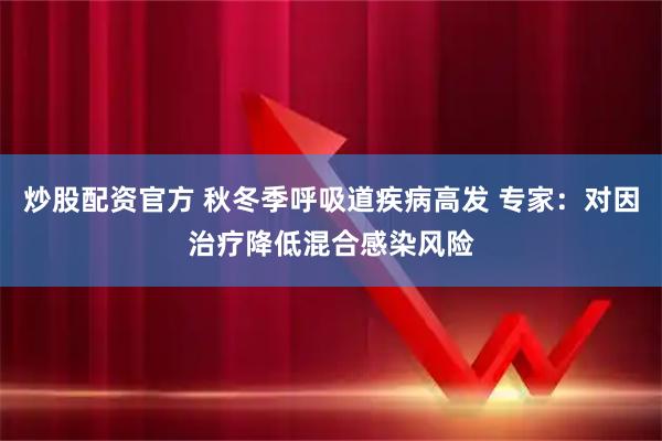 炒股配资官方 秋冬季呼吸道疾病高发 专家：对因治疗降低混合感染风险
