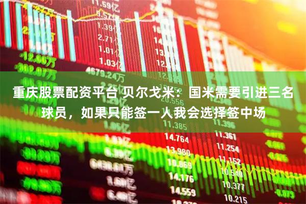 重庆股票配资平台 贝尔戈米：国米需要引进三名球员，如果只能签一人我会选择签中场