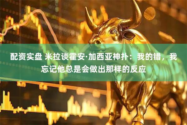 配资实盘 米拉谈霍安·加西亚神扑：我的错，我忘记他总是会做出那样的反应