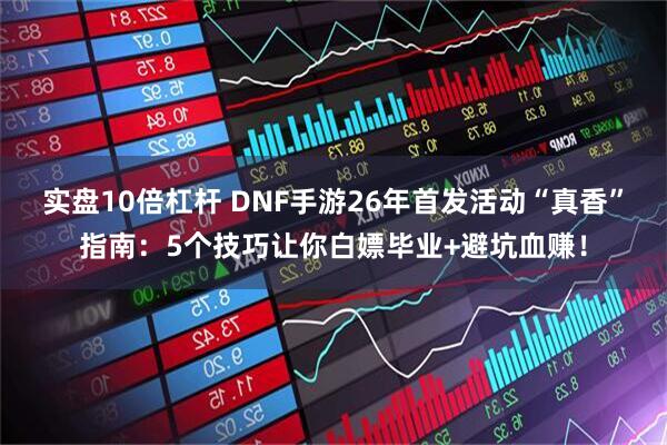实盘10倍杠杆 DNF手游26年首发活动“真香”指南：5个技巧让你白嫖毕业+避坑血赚！