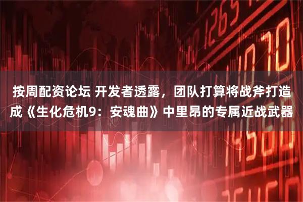 按周配资论坛 开发者透露，团队打算将战斧打造成《生化危机9：安魂曲》中里昂的专属近战武器