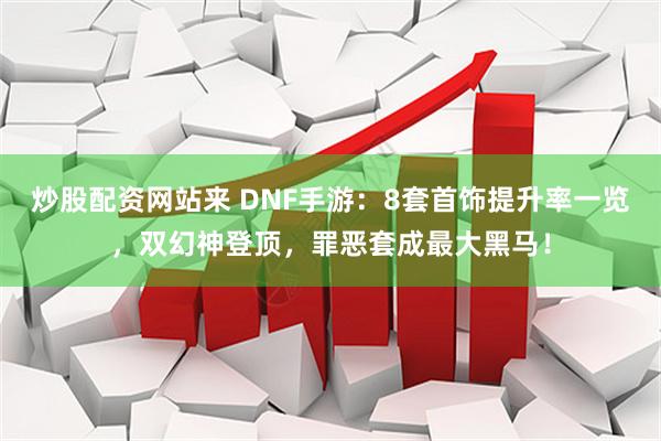 炒股配资网站来 DNF手游：8套首饰提升率一览，双幻神登顶，罪恶套成最大黑马！