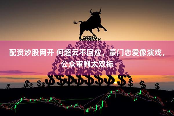 配资炒股网开 何超云不回应，豪门恋爱像演戏，公众审判太双标