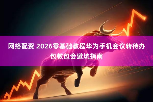 网络配资 2026零基础教程华为手机会议转待办包教包会避坑指南