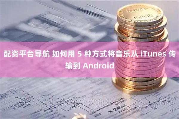 配资平台导航 如何用 5 种方式将音乐从 iTunes 传输到 Android