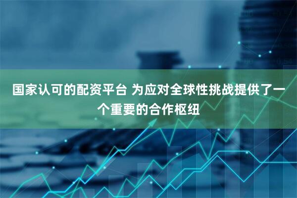 国家认可的配资平台 为应对全球性挑战提供了一个重要的合作枢纽