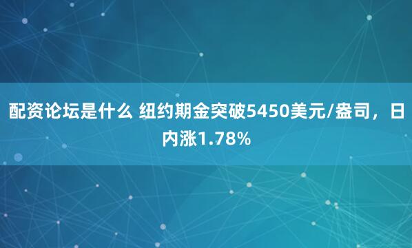 配资论坛是什么 纽约期金突破5450美元/盎司，日内涨1.78%