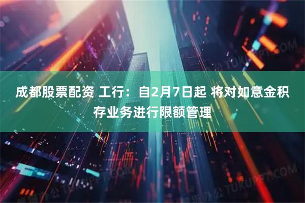 成都股票配资 工行：自2月7日起 将对如意金积存业务进行限额管理