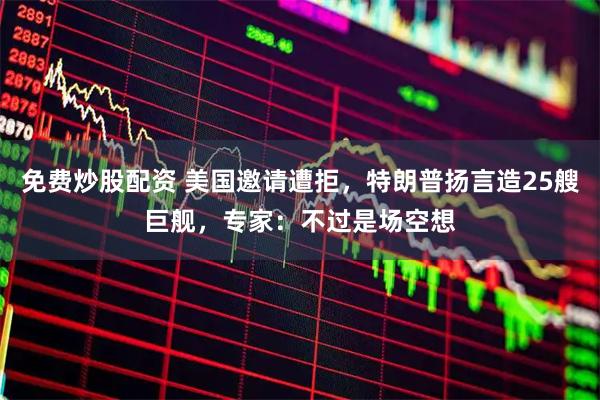 免费炒股配资 美国邀请遭拒，特朗普扬言造25艘巨舰，专家：不过是场空想
