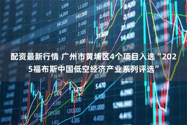 配资最新行情 广州市黄埔区4个项目入选“2025福布斯中国低空经济产业系列评选”