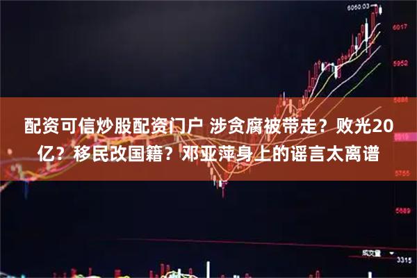 配资可信炒股配资门户 涉贪腐被带走？败光20亿？移民改国籍？邓亚萍身上的谣言太离谱