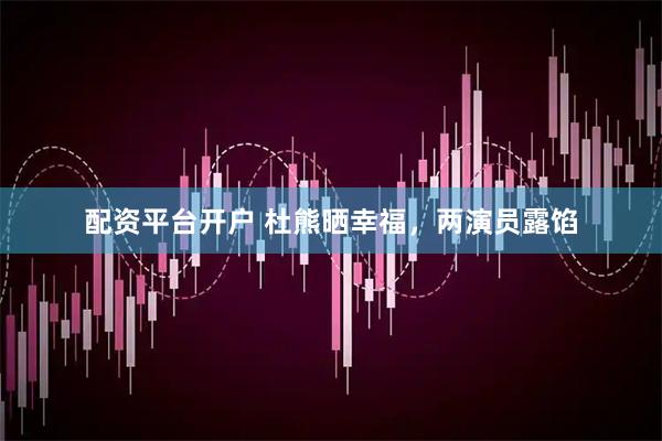 配资平台开户 杜熊晒幸福，两演员露馅