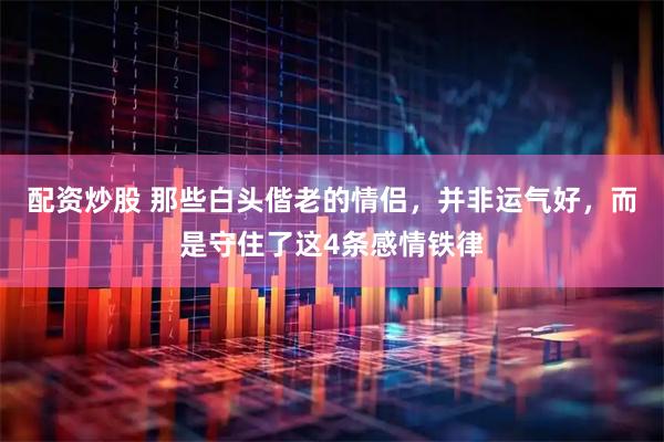 配资炒股 那些白头偕老的情侣，并非运气好，而是守住了这4条感情铁律