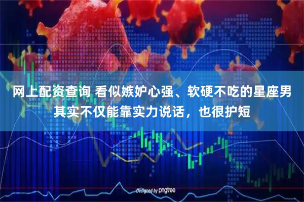 网上配资查询 看似嫉妒心强、软硬不吃的星座男其实不仅能靠实力说话，也很护短