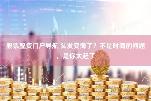 股票配资门户导航 头发变薄了？不是时间的问题，是你太赶了